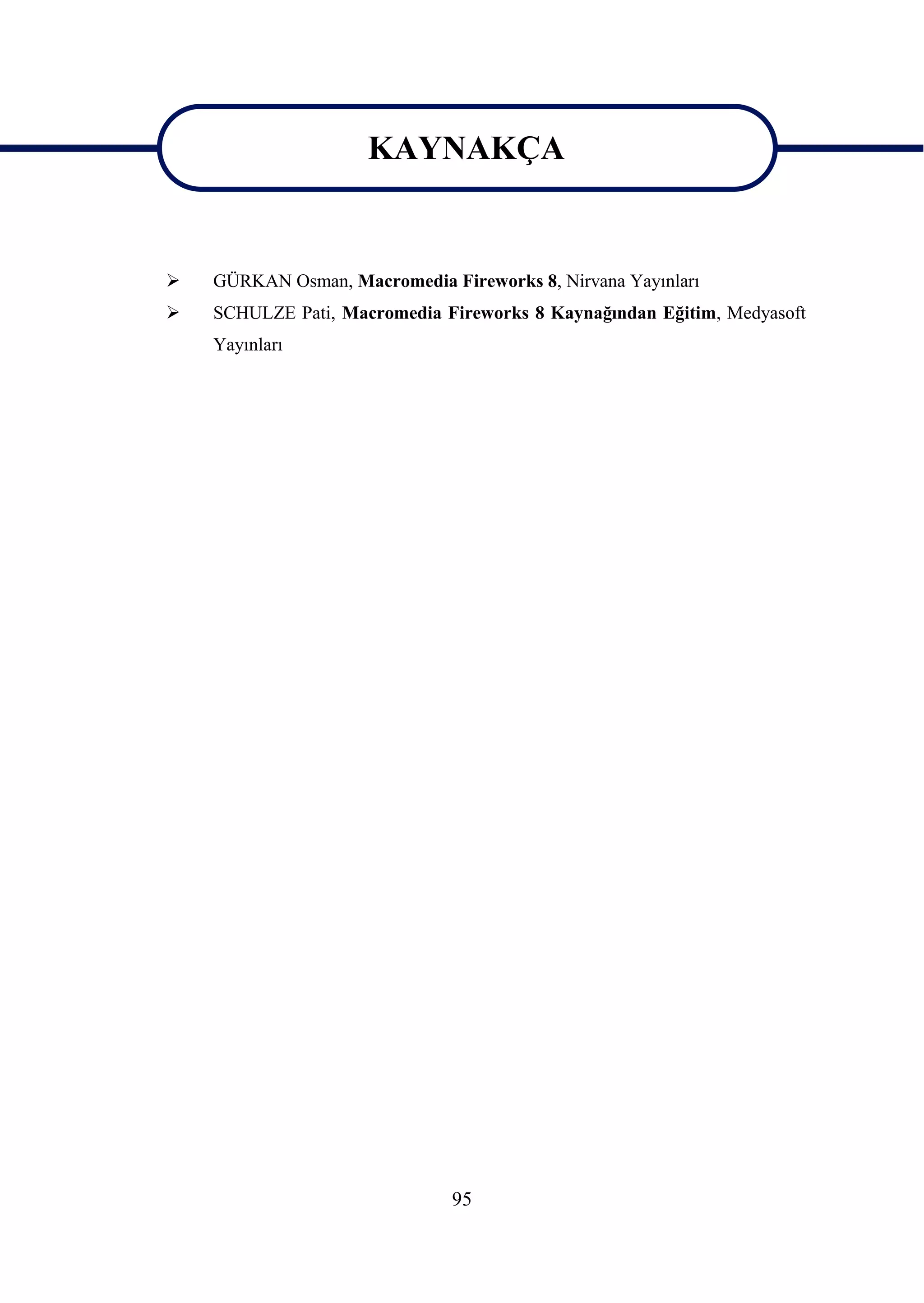 KAYNAKÇA


                    KAYNAKÇA
   GÜRKAN Osman, Macromedia Fireworks 8, Nirvana Yayınları
   SCHULZE Pati, Macromedia Fireworks 8 Kaynağından Eğitim, Medyasoft
    Yayınları




                               95
 