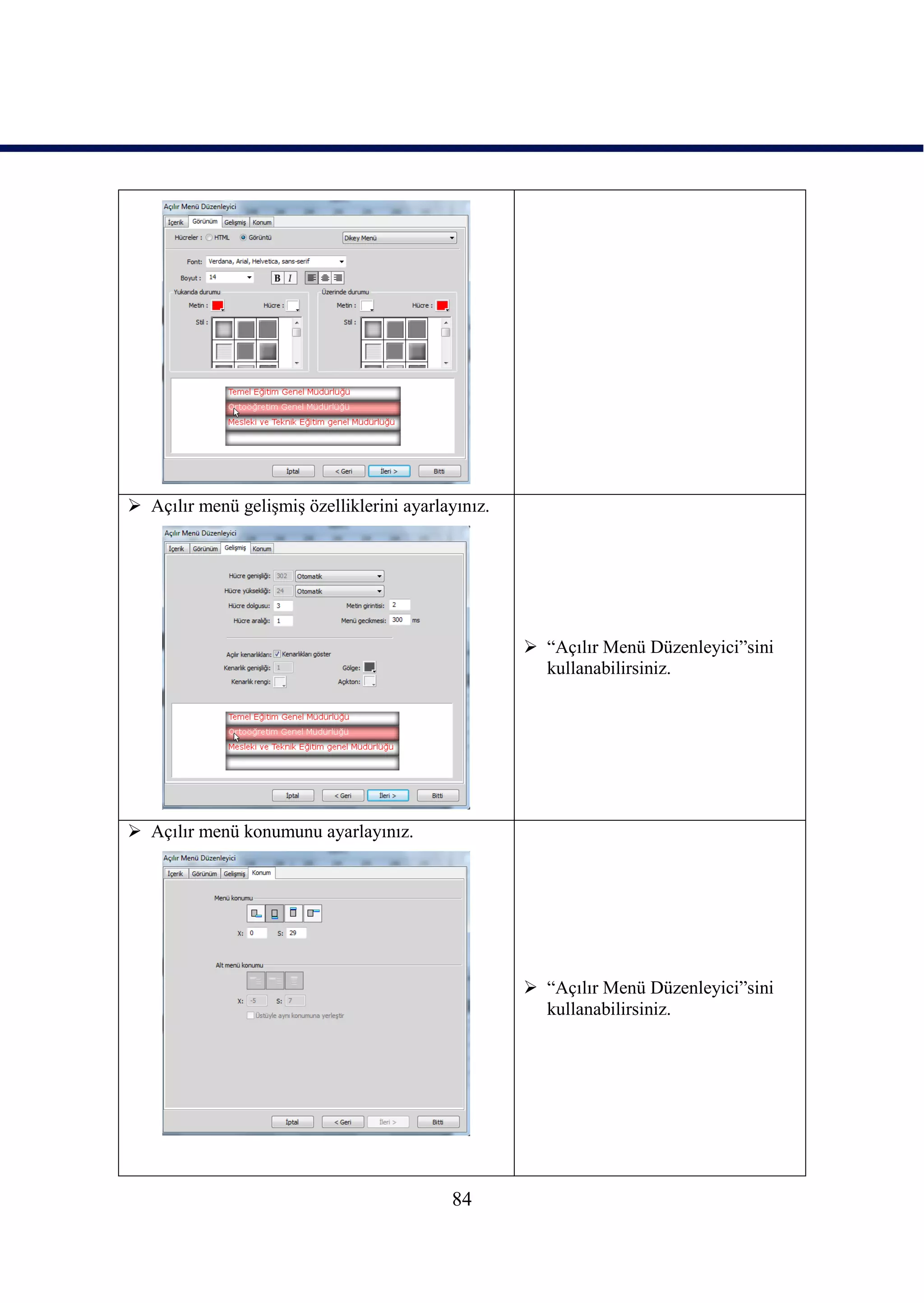  Açılır menü geliĢmiĢ özelliklerini ayarlayınız.




                                                     “Açılır Menü Düzenleyici”sini
                                                      kullanabilirsiniz.




 Açılır menü konumunu ayarlayınız.




                                                     “Açılır Menü Düzenleyici”sini
                                                      kullanabilirsiniz.




                                           84
 