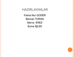 HAZIRLAYANLAR
Fatma Nur GÜDER
 Berivan TORAN
  Merve EREZ
   Esma ĠġLEK
 