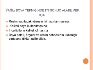 YAĞLı BOYA TEKNIĞINDE IYI SONUÇ ALABILMEK
                         IÇIN

 Resim yapılacak yüzeyin iyi hazırlanmasına
 Kaliteli boya kullanılmasına

 Ġncelticilerin kaliteli olmasına

 Boya paleti, fırçalar ve resim sehpasının kullanıĢlı
  olmasına dikkat edilmelidir.
 