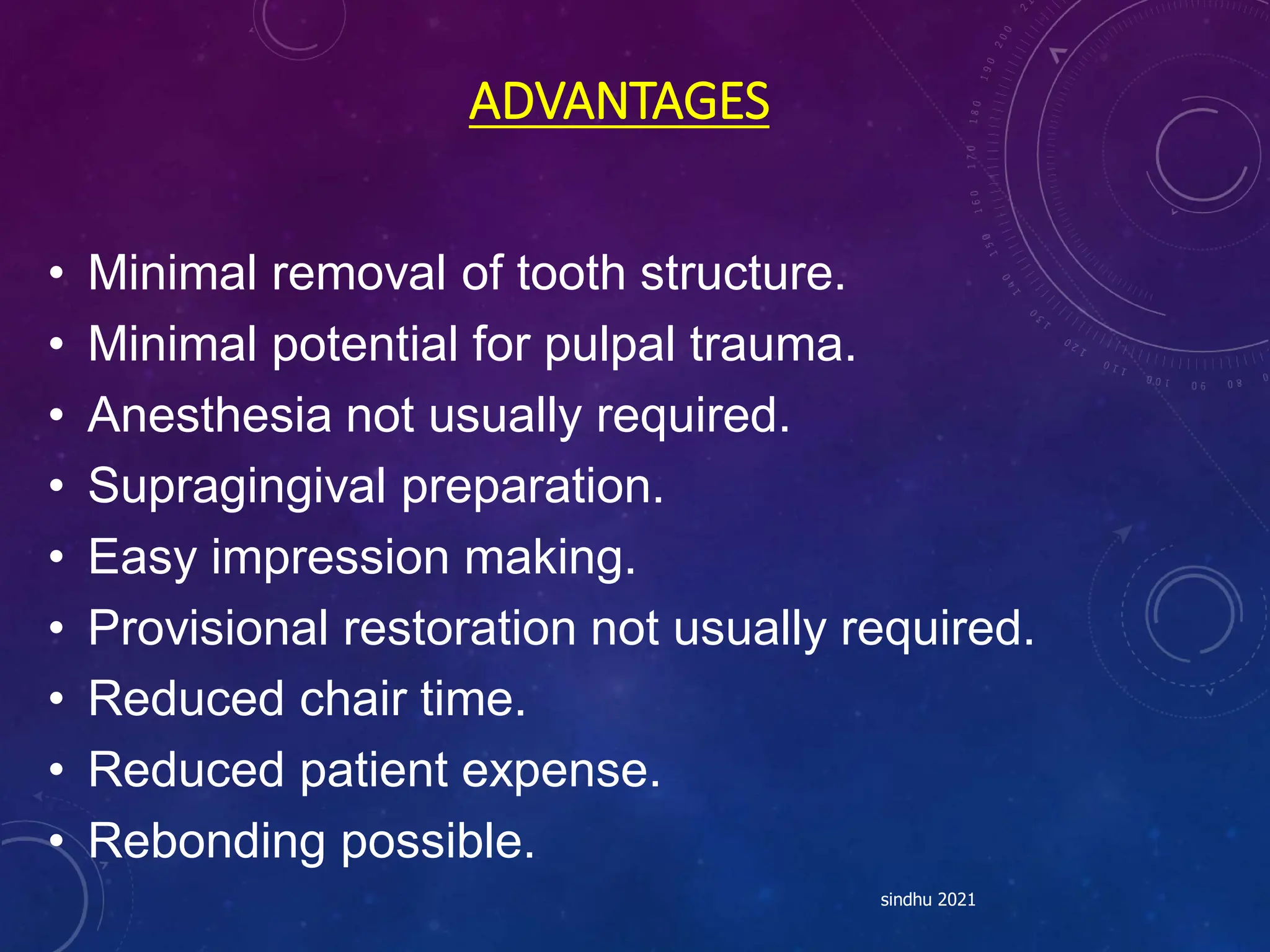 ADVANTAGES
• Minimal removal of tooth structure.
• Minimal potential for pulpal trauma.
• Anesthesia not usually required.
• Supragingival preparation.
• Easy impression making.
• Provisional restoration not usually required.
• Reduced chair time.
• Reduced patient expense.
• Rebonding possible.
sindhu 2021
 