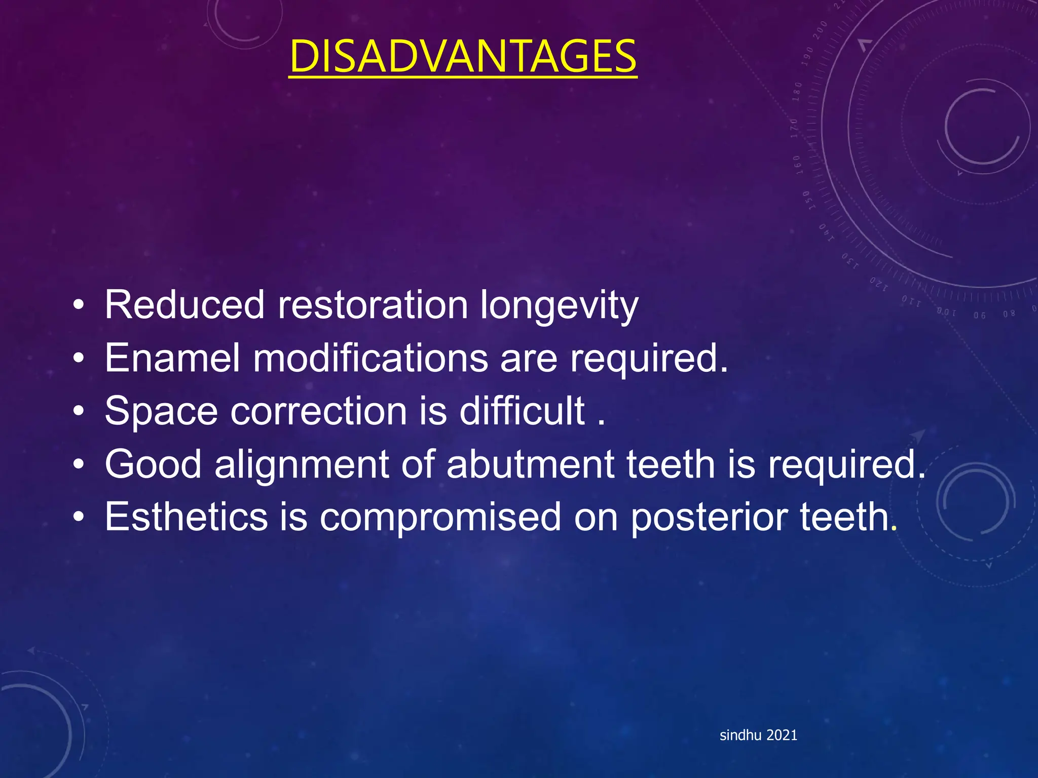 DISADVANTAGES
• Reduced restoration longevity
• Enamel modifications are required.
• Space correction is difficult .
• Good alignment of abutment teeth is required.
• Esthetics is compromised on posterior teeth.
sindhu 2021
 