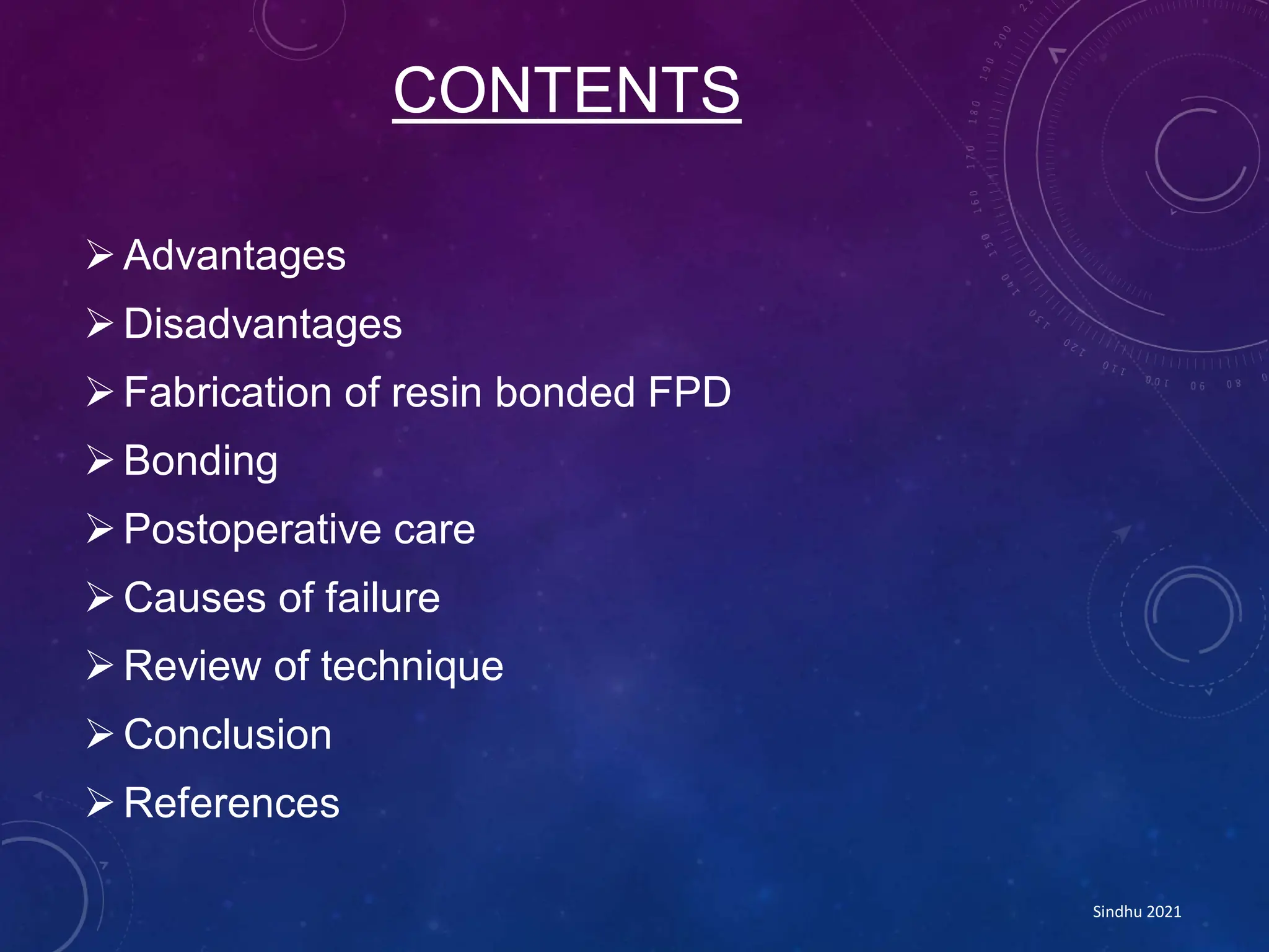 CONTENTS
Advantages
Disadvantages
Fabrication of resin bonded FPD
Bonding
Postoperative care
Causes of failure
Review of technique
Conclusion
References
Sindhu 2021
 