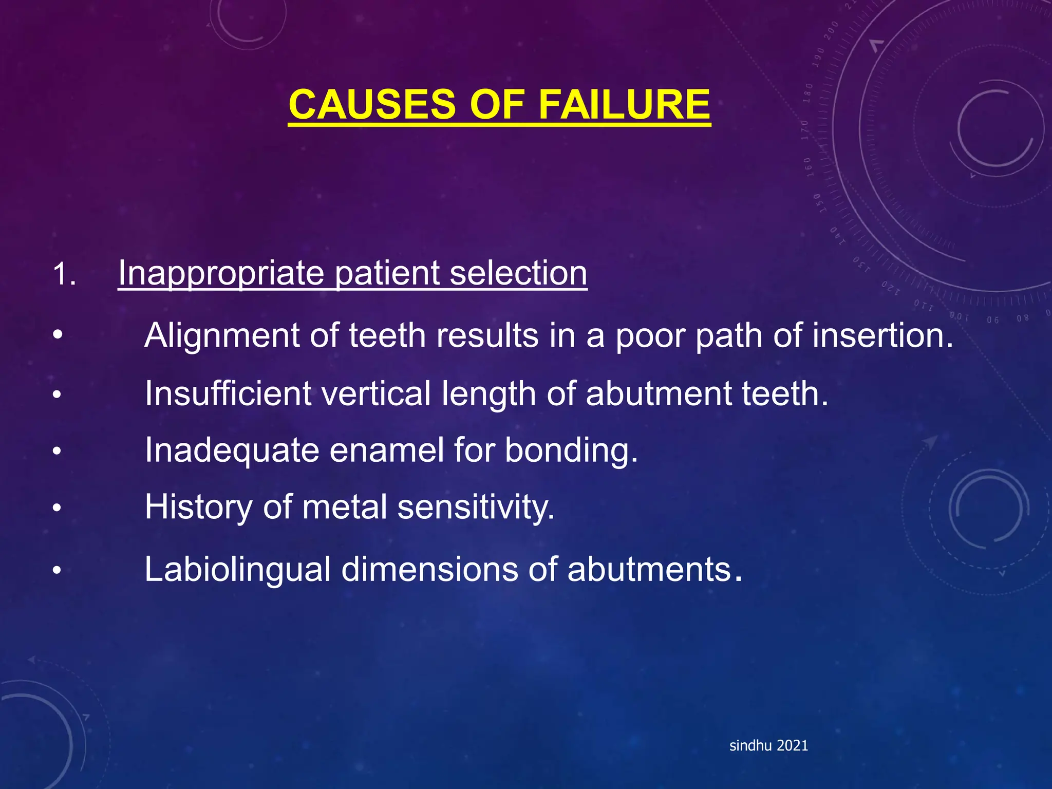 CAUSES OF FAILURE
1. Inappropriate patient selection
• Alignment of teeth results in a poor path of insertion.
• Insufficient vertical length of abutment teeth.
• Inadequate enamel for bonding.
• History of metal sensitivity.
• Labiolingual dimensions of abutments.
sindhu 2021
 