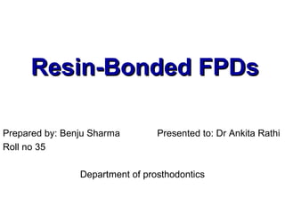 Resin-BondedResin-Bonded FPDsFPDs
Prepared by: Benju Sharma Presented to: Dr Ankita Rathi
Roll no 35
Department of prosthodontics
 