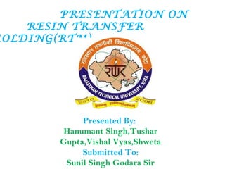 PRESENTATION ON
RESIN TRANSFER
MOLDING(RTM)
Presented By:
Hanumant Singh,Tushar
Gupta,Vishal Vyas,Shweta
Submitted To:
Sunil Singh Godara Sir
 