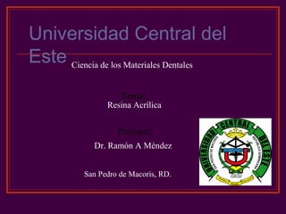 Universidad Central del
Este Ciencia de los Materiales Dentales
                    Tema:
                Resina Acrílica


                   Profesor:
            Dr. Ramón A Méndez


          San Pedro de Macorís, RD.
 