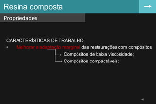 Resina composta
Propriedades
40
CARACTERÍSTICAS DE TRABALHO
• Melhorar a adaptação marginal das restaurações com compósitos
Compósitos de baixa viscosidade;
Compósitos compactáveis;
 