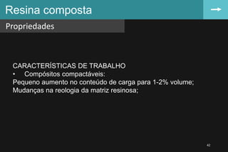 Resina composta
Propriedades
42
CARACTERÍSTICAS DE TRABALHO
• Compósitos compactáveis:
Pequeno aumento no conteúdo de carga para 1-2% volume;
Mudanças na reologia da matriz resinosa;
 