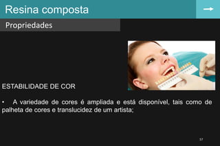 Resina composta
Propriedades
57
ESTABILIDADE DE COR
• A variedade de cores é ampliada e está disponível, tais como de
palheta de cores e translucidez de um artista;
 
