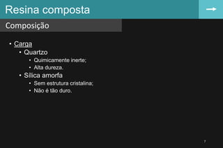 • Carga
• Quartzo
• Quimicamente inerte;
• Alta dureza.
• Sílica amorfa
• Sem estrutura cristalina;
• Não é tão duro.
Resina composta
Composição
7
 
