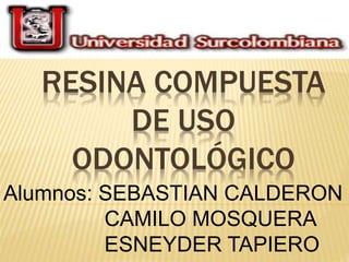 RESINA COMPUESTA
DE USO
ODONTOLÓGICO
Alumnos: SEBASTIAN CALDERON
CAMILO MOSQUERA
ESNEYDER TAPIERO
 