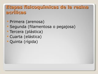 Etapas fisicoquímicas de la resina acrílicas Primera (arenosa) Segunda (filamentosa o pegajosa) Tercera (plástica) Cuarta (elástica) Quinta (rígida) 