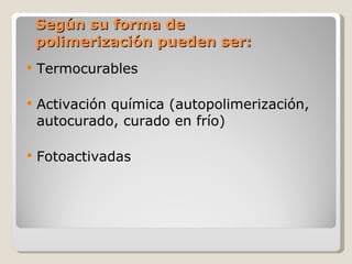 Según su forma de polimerización pueden ser: Termocurables  Activación química (autopolimerización, autocurado, curado en frío) Fotoactivadas  