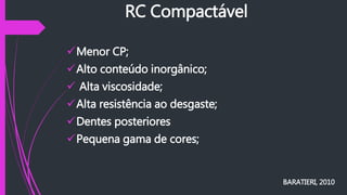 RC Compactável
Menor CP;
Alto conteúdo inorgânico;
 Alta viscosidade;
Alta resistência ao desgaste;
Dentes posteriores
Pequena gama de cores;
BARATIERI, 2010
 