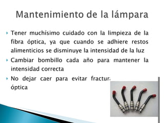 Tener muchísimo cuidado con la limpieza de la fibra óptica, ya que cuando se adhiere restos alimenticios se disminuye la intensidad de la luz Cambiar bombillo cada año para mantener la intensidad correcta No dejar caer para evitar fractura de la fibra óptica 