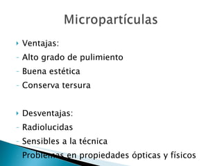 Ventajas: Alto grado de pulimiento Buena estética Conserva tersura Desventajas: Radiolucidas Sensibles a la técnica  Problemas en propiedades ópticas y físicos Baja resistencia 