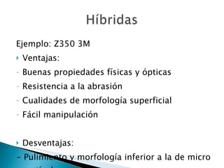 Ejemplo: Z350 3M Ventajas: Buenas propiedades físicas y ópticas Resistencia a la abrasión Cualidades de morfología superficial  Fácil manipulación Desventajas: - Pulimiento y morfología inferior a la de micro partículas 
