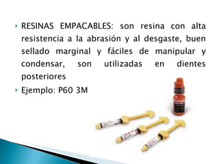 RESINAS EMPACABLES: son resina con alta resistencia a la abrasión y al desgaste, buen sellado marginal y fáciles de manipular y condensar, son utilizadas en dientes posteriores Ejemplo: P60 3M 