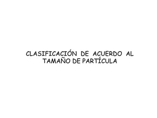 CLASIFICACIÓN DE ACUERDO AL
TAMAÑO DE PARTÍCULA
 