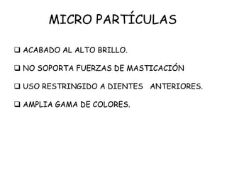 MICRO PARTÍCULAS
 ACABADO AL ALTO BRILLO.
 NO SOPORTA FUERZAS DE MASTICACIÓN
 USO RESTRINGIDO A DIENTES ANTERIORES.
 AMPLIA GAMA DE COLORES.
 
