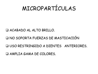 MICROPARTÍCULAS
 ACABADO AL ALTO BRILLO.
 NO SOPORTA FUERZAS DE MASTICACIÓN
 USO RESTRINGIDO A DIENTES ANTERIORES.
 AMPLIA GAMA DE COLORES.
 