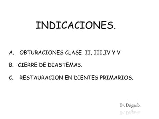 INDICACIONES.
A. OBTURACIONES CLASE II, III,IV Y V
B. CIERRE DE DIASTEMAS.
C. RESTAURACION EN DIENTES PRIMARIOS.
Dr. Delgado.
 