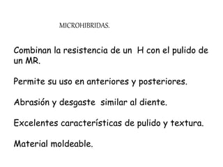 MICROHIBRIDAS.
Combinan la resistencia de un H con el pulido de
un MR.
Permite su uso en anteriores y posteriores.
Abrasión y desgaste similar al diente.
Excelentes características de pulido y textura.
Material moldeable.
 
