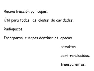 Reconstrucción por capas.
Útil para todas las clases de cavidades.
Radiopacos.
Incorporan cuerpos dentinarios opacos.
esmaltes.
semitranslucidos.
transparentes.
 