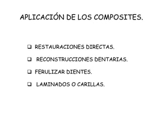APLICACIÓN DE LOS COMPOSITES.
 RESTAURACIONES DIRECTAS.
 RECONSTRUCCIONES DENTARIAS.
 FERULIZAR DIENTES.
 LAMINADOS O CARILLAS.
 