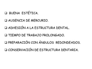  BUENA ESTÉTICA.
 AUSENCIA DE MERCURIO.
 ADHESIÓN A LA ESTRUCTURA DENTAL.
 TIEMPO DE TRABAJO PROLONGADO.
 PREPARACIÓN CON ÁNGULOS REDONDEADOS.
 CONSERVACIÓN DE ESTRUCTURA DENTARIA.
 