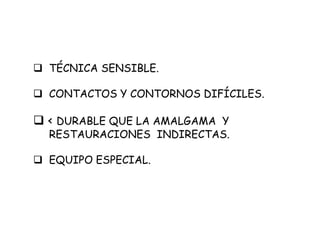  TÉCNICA SENSIBLE.
 CONTACTOS Y CONTORNOS DIFÍCILES.
 < DURABLE QUE LA AMALGAMA Y
RESTAURACIONES INDIRECTAS.
 EQUIPO ESPECIAL.
 