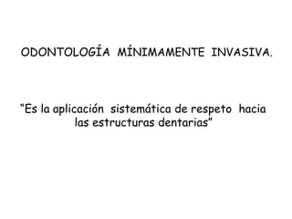 ODONTOLOGÍA MÍNIMAMENTE INVASIVA.
“Es la aplicación sistemática de respeto hacia
las estructuras dentarias”
 