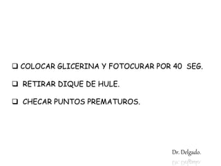  COLOCAR GLICERINA Y FOTOCURAR POR 40 SEG.
 RETIRAR DIQUE DE HULE.
 CHECAR PUNTOS PREMATUROS.
Dr. Delgado.
 
