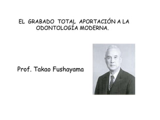 EL GRABADO TOTAL APORTACIÓN A LA
ODONTOLOGÍA MODERNA.
Prof. Takao Fushayama
 