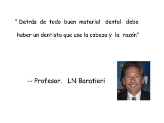 “ Detrás de todo buen material dental debe
haber un dentista que use la cabeza y la razón”
-- Profesor. LN Baratieri
 