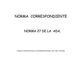 NORMA CORRESPONDIENTE
NORMA 27 DE LA ADA.
Federico H. Barceló Santana y cols, Materiales Dentales Edit. Trillas Año 2008
 