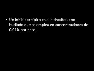 • Un inhibidor típico es el hidroxitolueno
butilado que se emplea en concentraciones de
0.01% por peso.
 