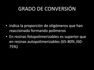 GRADO DE CONVERSIÓN
• indica la proporción de oligómeros que han
reaccionado formando polímeros
• En resinas fotopolimerizables es superior que
en resinas autopolimerizables (65-80% /60-
75%)
 