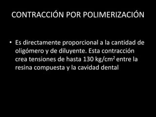 CONTRACCIÓN POR POLIMERIZACIÓN
• Es directamente proporcional a la cantidad de
oligómero y de diluyente. Esta contracción
crea tensiones de hasta 130 kg/cm2 entre la
resina compuesta y la cavidad dental
 