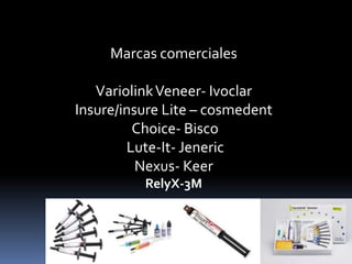 Marcas comerciales
VariolinkVeneer- Ivoclar
Insure/insure Lite – cosmedent
Choice- Bisco
Lute-It- Jeneric
Nexus- Keer
RelyX-3M
 