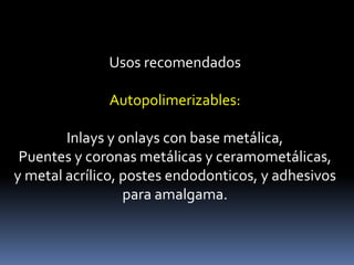 Usos recomendados
Autopolimerizables:
Inlays y onlays con base metálica,
Puentes y coronas metálicas y ceramometálicas,
y metal acrílico, postes endodonticos, y adhesivos
para amalgama.
 