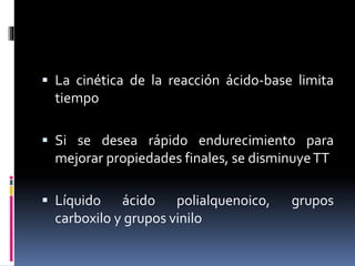  La cinética de la reacción ácido-base limita
tiempo
 Si se desea rápido endurecimiento para
mejorar propiedades finales, se disminuyeTT
 Líquido ácido polialquenoico, grupos
carboxilo y grupos vinilo
 