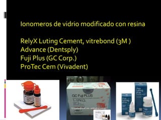 Ionomeros de vidrio modificado con resina
RelyX Luting Cement, vitrebond (3M )
Advance (Dentsply)
Fuji Plus (GC Corp.)
ProTec Cem (Vivadent)
 