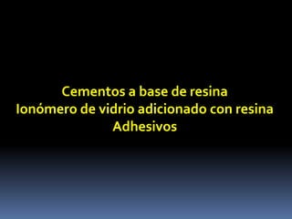 Cementos a base de resina
Ionómero de vidrio adicionado con resina
Adhesivos
 