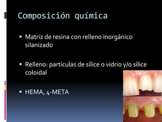 Composición química
 Matriz de resina con relleno inorgánico
silanizado
 Relleno: partículas de sílice o vidrio y/o sílice
coloidal
 HEMA, 4-META
 