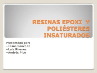 RESINAS EPOXI Y
POLIÉSTERES
INSATURADOS
Presentado por:
+Jesús Sánchez
+Luis Riveros
+Andrés Pico
 