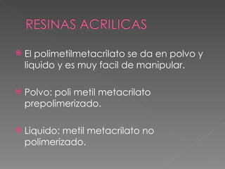 El polimetilmetacrilato se da en polvo y liquido y es muy facil de manipular. Polvo: poli metil metacrilato prepolimerizado. Liquido: metil metacrilato no polimerizado. 