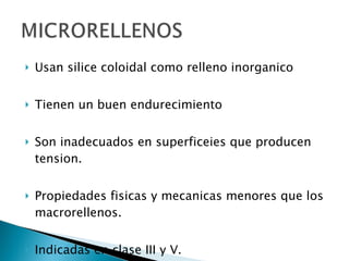 Usan silice coloidal como relleno inorganico Tienen un buen endurecimiento Son inadecuados en superficeies que producen tension. Propiedades fisicas y mecanicas menores que los macrorellenos. Indicadas en clase III y V. 