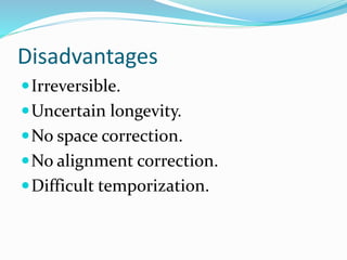 Disadvantages
Irreversible.
Uncertain longevity.
No space correction.
No alignment correction.
Difficult temporization.
 
